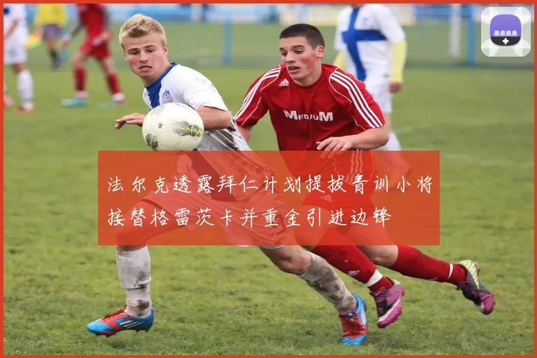 法尔克透露拜仁计划提拔青训小将接替格雷茨卡并重金引进边锋