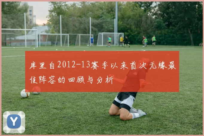 库里自2012-13赛季以来首次无缘最佳阵容的回顾与分析