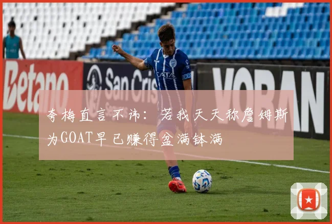 夸梅直言不讳：若我天天称詹姆斯为GOAT早已赚得盆满钵满
