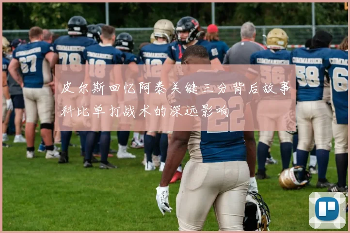 皮尔斯回忆阿泰关键三分背后故事科比单打战术的深远影响