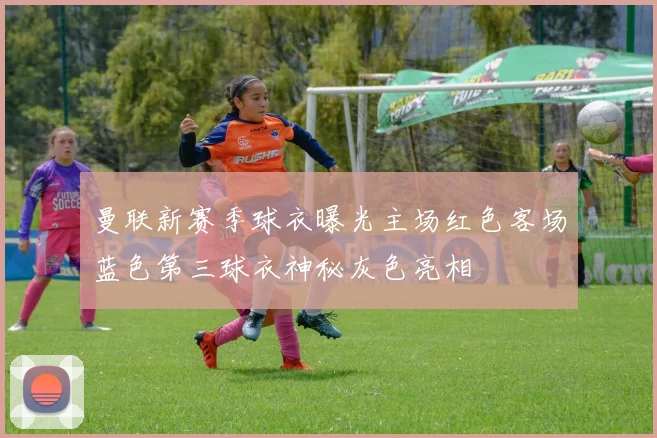 曼联新赛季球衣曝光主场红色客场蓝色第三球衣神秘灰色亮相
