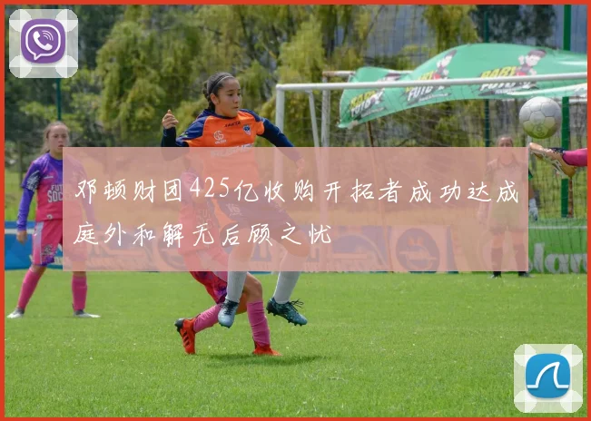 邓顿财团425亿收购开拓者成功达成庭外和解无后顾之忧