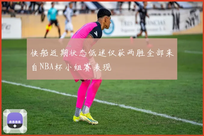 快船近期状态低迷仅获两胜全部来自NBA杯小组赛表现