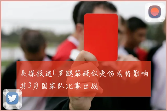 美媒报道C罗腿筋疑似受伤或将影响其3月国家队比赛出战