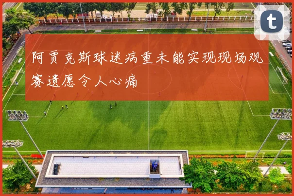阿贾克斯球迷病重未能实现现场观赛遗愿令人心痛
