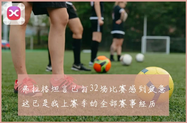 弗拉格坦言已打32场比赛感到疲惫这已是我上赛季的全部赛事经历
