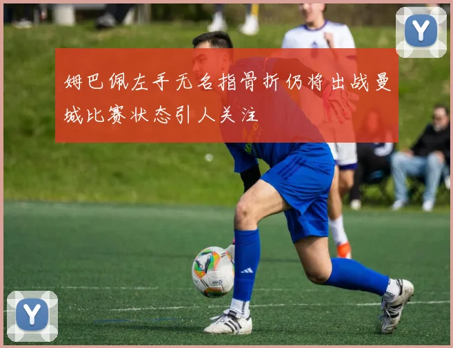 姆巴佩左手无名指骨折仍将出战曼城比赛状态引人关注