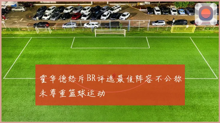 霍华德怒斥BR评选最佳阵容不公称未尊重篮球运动