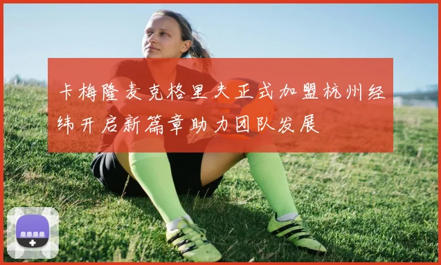 卡梅隆麦克格里夫正式加盟杭州经纬开启新篇章助力团队发展