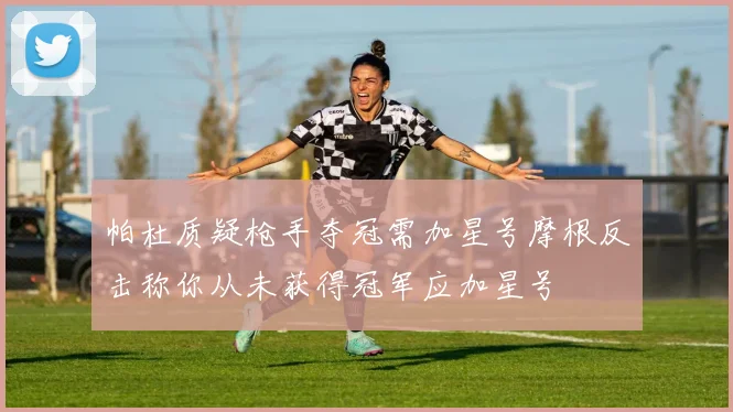 帕杜质疑枪手夺冠需加星号摩根反击称你从未获得冠军应加星号
