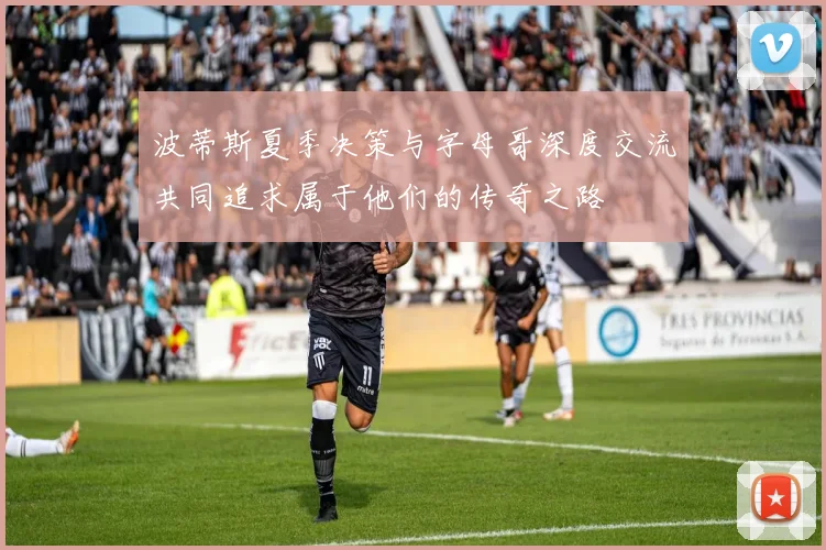 波蒂斯夏季决策与字母哥深度交流共同追求属于他们的传奇之路