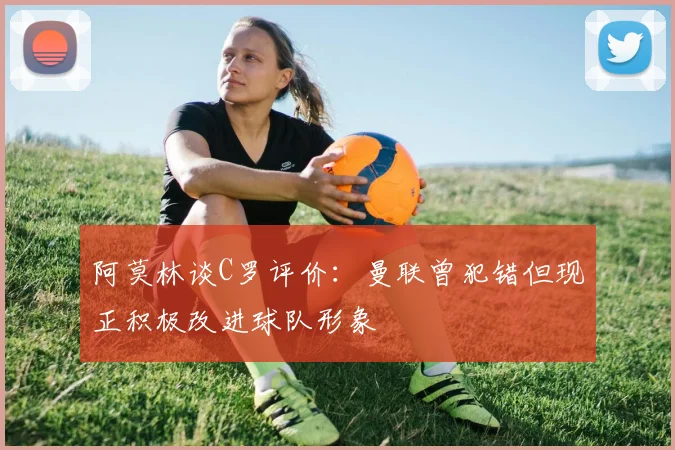 阿莫林谈C罗评价：曼联曾犯错但现正积极改进球队形象