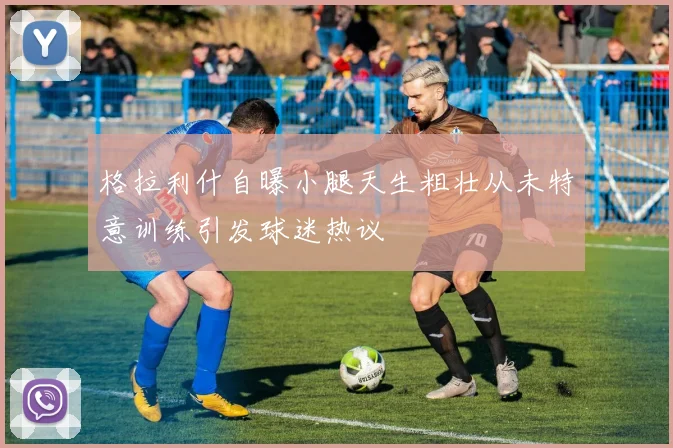 格拉利什自曝小腿天生粗壮从未特意训练引发球迷热议