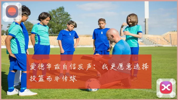 爱德华兹自信发声：我更愿意选择投篮而非传球