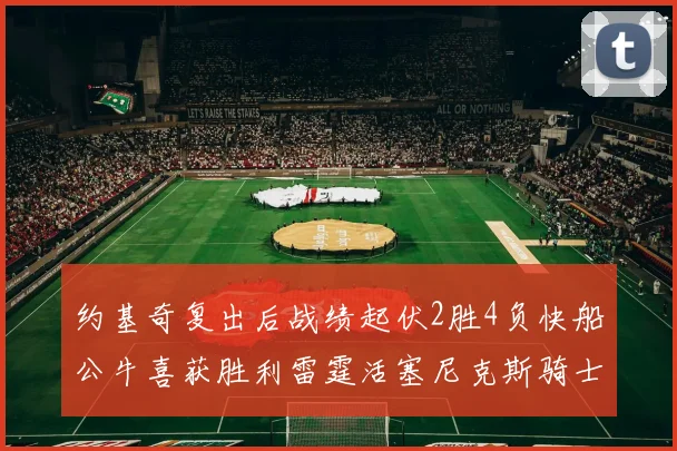 约基奇复出后战绩起伏2胜4负快船公牛喜获胜利雷霆活塞尼克斯骑士接连失利