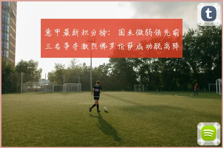 意甲最新积分榜：国米微弱领先前三名争夺激烈佛罗伦萨成功脱离降级区