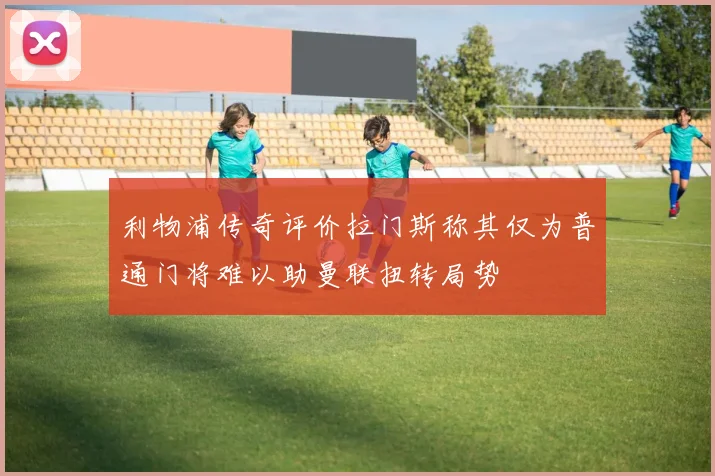 利物浦传奇评价拉门斯称其仅为普通门将难以助曼联扭转局势