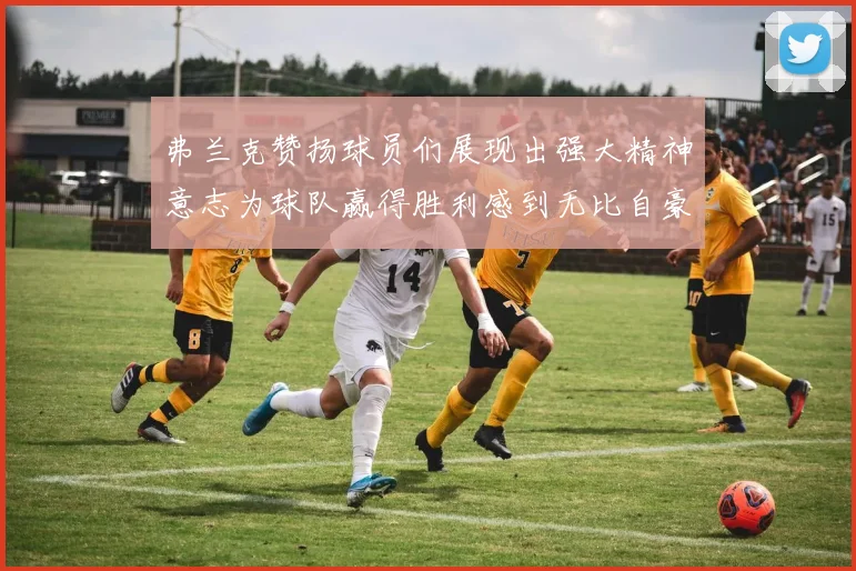弗兰克赞扬球员们展现出强大精神意志为球队赢得胜利感到无比自豪