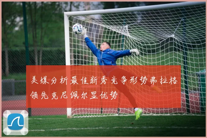 美媒分析最佳新秀竞争形势弗拉格领先克尼佩尔显优势