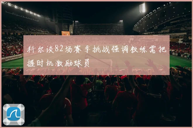 科尔谈82场赛季挑战强调教练需把握时机激励球员
