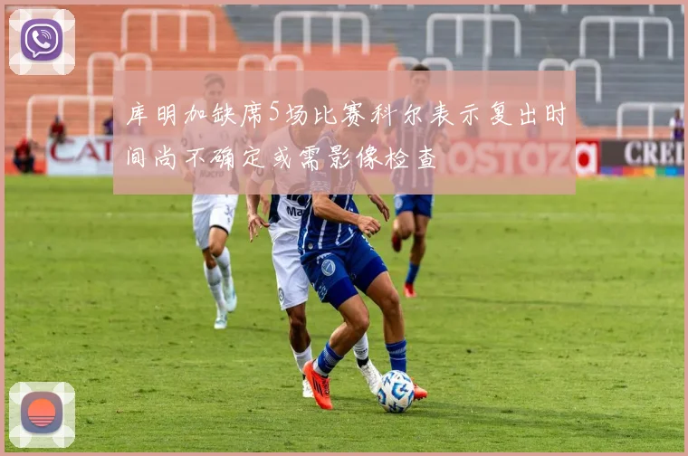 库明加缺席5场比赛科尔表示复出时间尚不确定或需影像检查