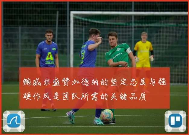 鲍威尔盛赞加德纳的坚定态度与强硬作风是团队所需的关键品质