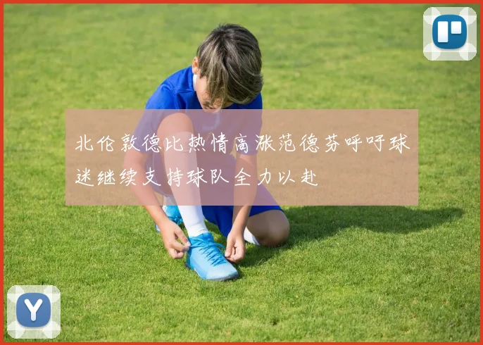 北伦敦德比热情高涨范德芬呼吁球迷继续支持球队全力以赴