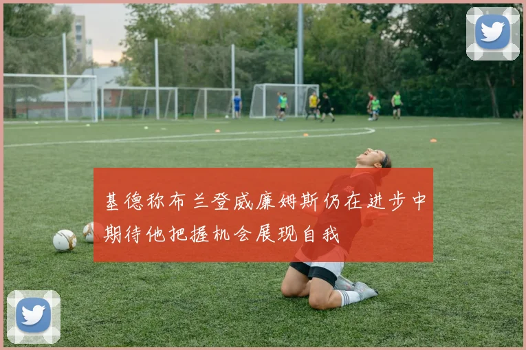 基德称布兰登威廉姆斯仍在进步中期待他把握机会展现自我