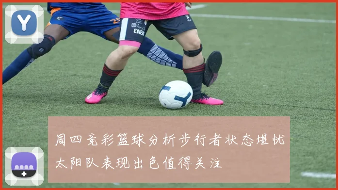 周四竞彩篮球分析步行者状态堪忧太阳队表现出色值得关注