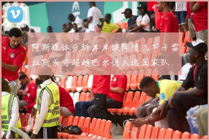 阿斯媒体分析库库缺阵情况下卡雷拉斯或将超越巴尔德入选国家队