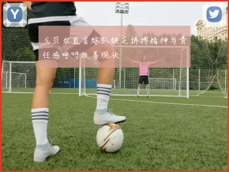 戈贝尔直言球队缺乏拼搏精神与责任感呼吁改善现状