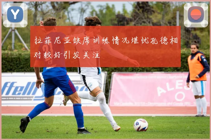 拉菲尼亚缺席训练情况堪忧孔德相对较好引发关注
