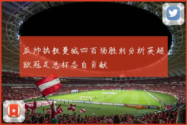 瓜帅执教曼城四百场胜利分析英超欧冠足总杯各自贡献