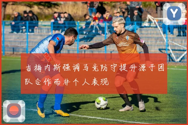 吉梅内斯强调马竞防守提升源于团队合作而非个人表现