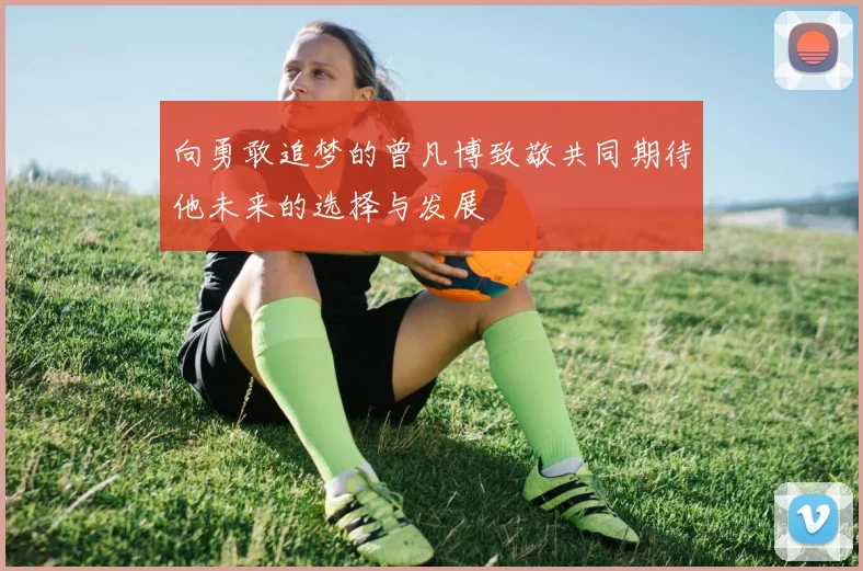 向勇敢追梦的曾凡博致敬共同期待他未来的选择与发展