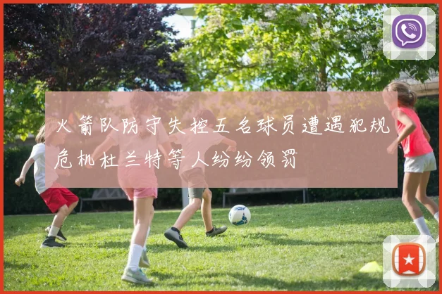 火箭队防守失控五名球员遭遇犯规危机杜兰特等人纷纷领罚