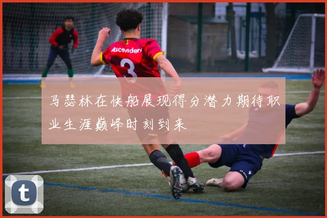 马瑟林在快船展现得分潜力期待职业生涯巅峰时刻到来