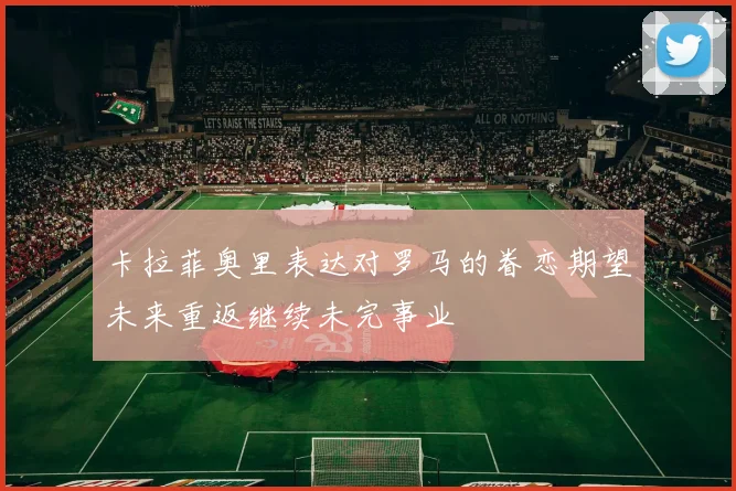 卡拉菲奥里表达对罗马的眷恋期望未来重返继续未完事业
