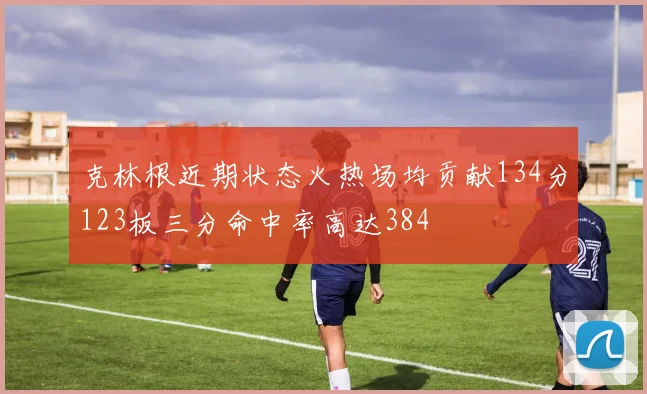 克林根近期状态火热场均贡献134分123板三分命中率高达384
