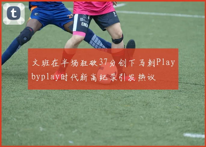文班在半场狂砍37分创下马刺Playbyplay时代新高纪录引发热议