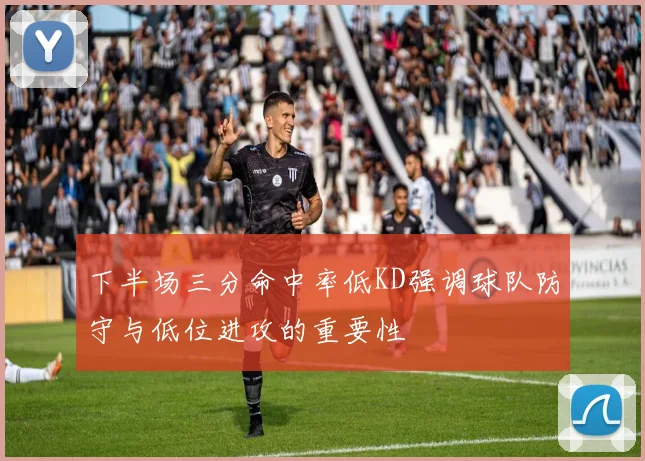 下半场三分命中率低KD强调球队防守与低位进攻的重要性