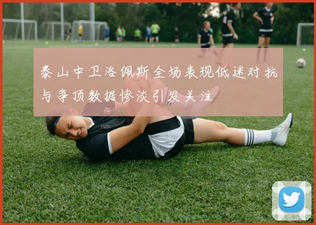 泰山中卫洛佩斯全场表现低迷对抗与争顶数据惨淡引发关注