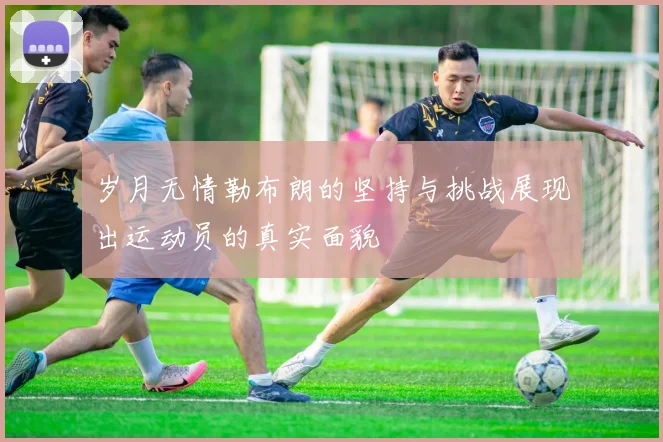 岁月无情勒布朗的坚持与挑战展现出运动员的真实面貌
